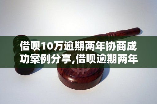 借呗10万逾期两年协商成功案例分享,借呗逾期两年成功处理经验