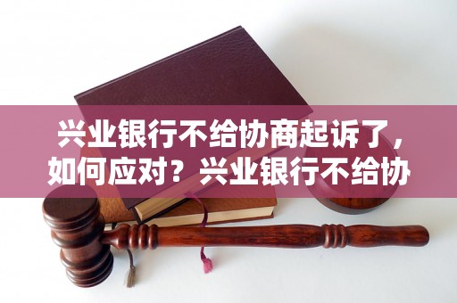 兴业银行不给协商起诉了，如何应对？兴业银行不给协商起诉怎么办？