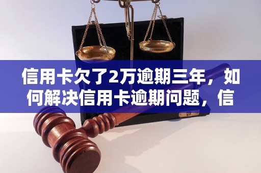 信用卡欠了2万逾期三年，如何解决信用卡逾期问题，信用卡逾期后果严重吗