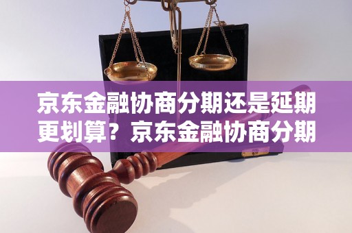 京东金融协商分期还是延期更划算？京东金融协商分期与延期的优缺点比较