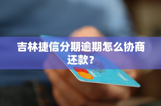 吉林捷信分期逾期怎么协商还款？