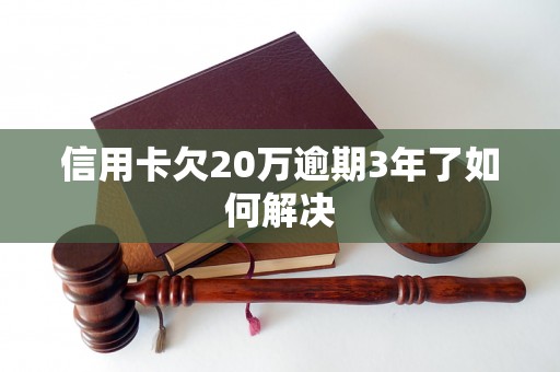 信用卡欠20万逾期3年了如何解决