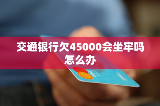 交通银行欠45000会坐牢吗怎么办