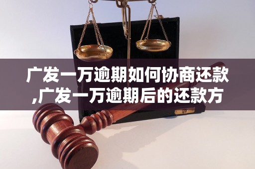 广发一万逾期如何协商还款,广发一万逾期后的还款方式