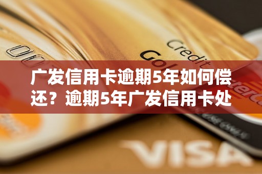 广发信用卡逾期5年如何偿还？逾期5年广发信用卡处理方法