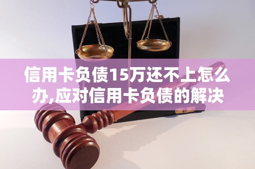 信用卡负债15万还不上怎么办,应对信用卡负债的解决方法