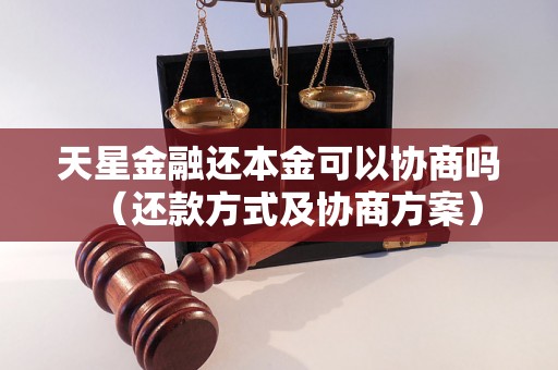 天星金融还本金可以协商吗（还款方式及协商方案）