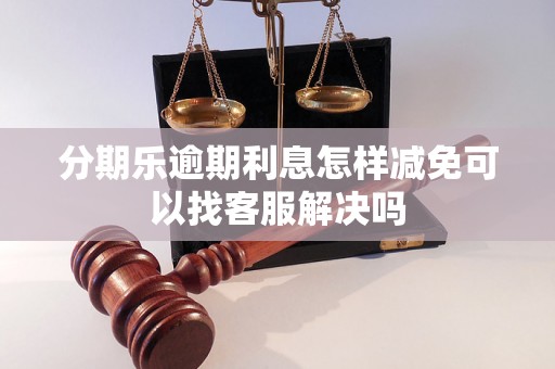 分期乐逾期利息怎样减免可以找客服解决吗