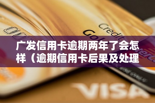 广发信用卡逾期两年了会怎样（逾期信用卡后果及处理方法）