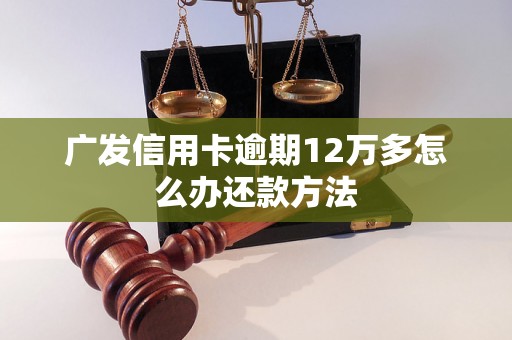 广发信用卡逾期12万多怎么办还款方法