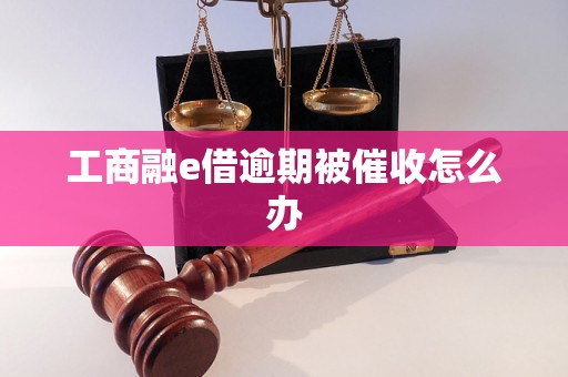 工商融e借逾期被催收怎么办