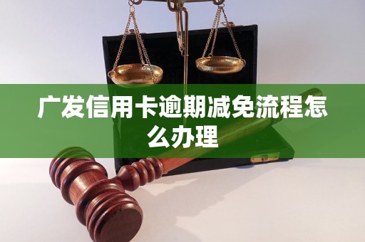 广发信用卡逾期减免流程怎么办理