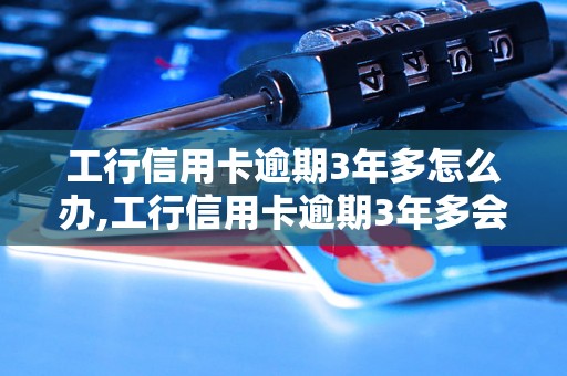 工行信用卡逾期3年多怎么办,工行信用卡逾期3年多会有什么后果