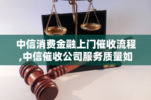 中信消费金融上门催收流程,中信催收公司服务质量如何