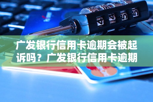 广发银行信用卡逾期会被起诉吗？广发银行信用卡逾期会有哪些后果？