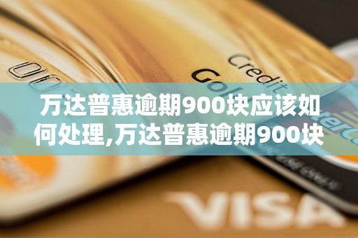 万达普惠逾期900块应该如何处理,万达普惠逾期900块会有什么后果