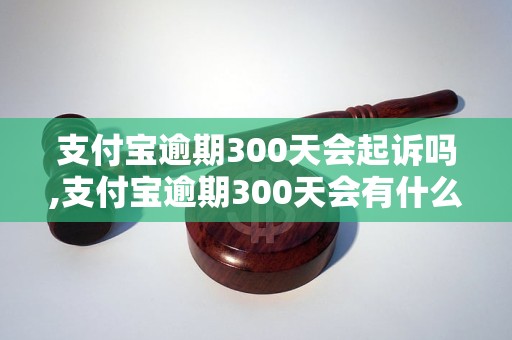 支付宝逾期300天会起诉吗,支付宝逾期300天会有什么后果