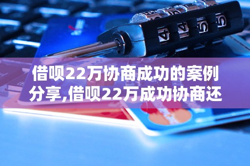 借呗22万协商成功的案例分享,借呗22万成功协商还款方法