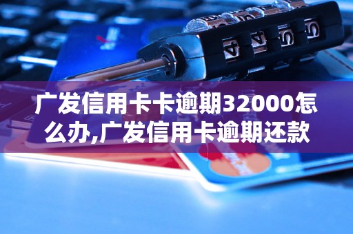 广发信用卡卡逾期32000怎么办,广发信用卡逾期还款方式