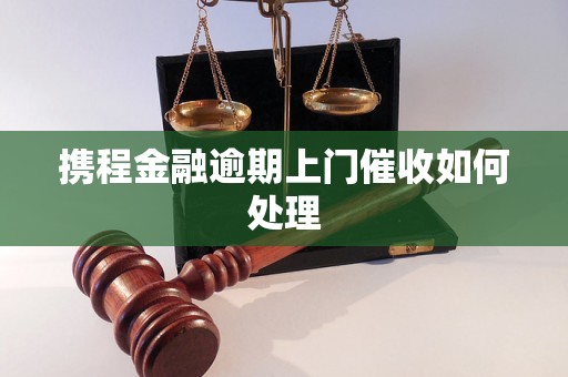 携程金融逾期上门催收如何处理