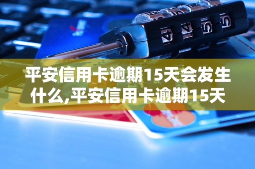 平安信用卡逾期15天会发生什么,平安信用卡逾期15天的后果