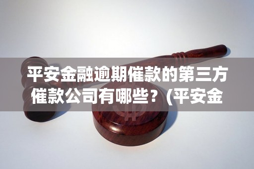 平安金融逾期催款的第三方催款公司有哪些？(平安金融逾期催款解决方案)