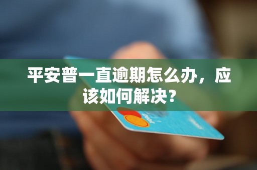 平安普一直逾期怎么办，应该如何解决？