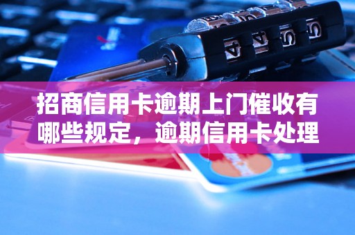 招商信用卡逾期上门催收有哪些规定，逾期信用卡处理流程