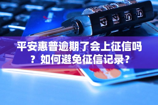 平安惠普逾期了会上征信吗？如何避免征信记录？