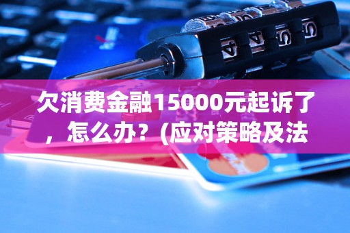 欠消费金融15000元起诉了，怎么办？(应对策略及法律程序解析)