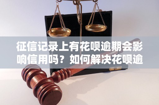 征信记录上有花呗逾期会影响信用吗？如何解决花呗逾期问题？