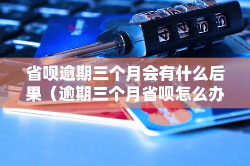 省呗逾期三个月会有什么后果（逾期三个月省呗怎么办）