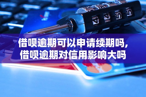 借呗逾期可以申请续期吗,借呗逾期对信用影响大吗