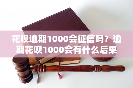 花呗逾期1000会征信吗？逾期花呗1000会有什么后果？