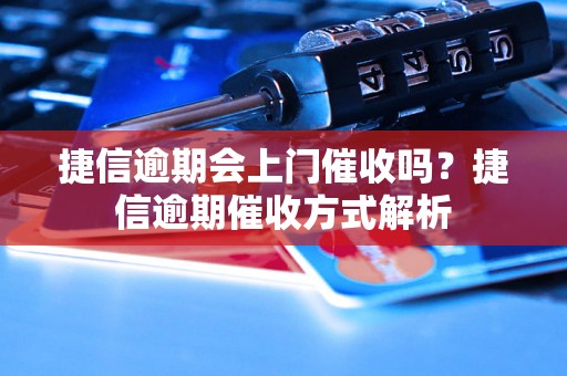 捷信逾期会上门催收吗？捷信逾期催收方式解析