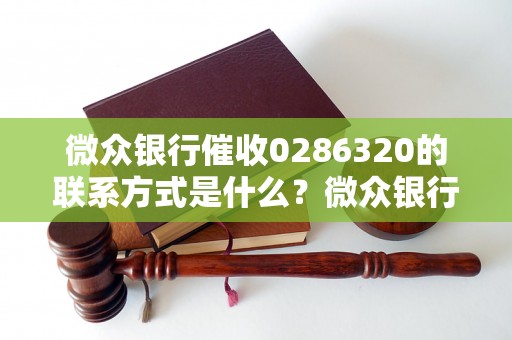 微众银行催收0286320的联系方式是什么？微众银行催收0286320的工作流程是怎样的？