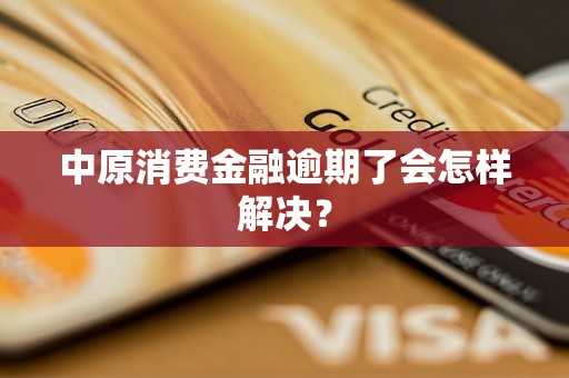 中原消费金融逾期了会怎样解决？