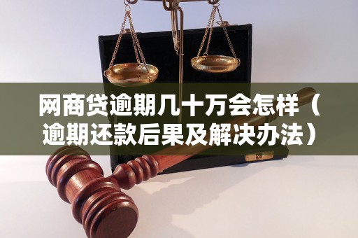 网商贷逾期几十万会怎样（逾期还款后果及解决办法）