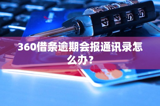 360借条逾期会报通讯录怎么办？