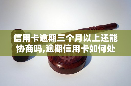 信用卡逾期三个月以上还能协商吗,逾期信用卡如何处理