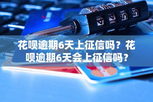 花呗逾期6天上征信吗？花呗逾期6天会上征信吗？