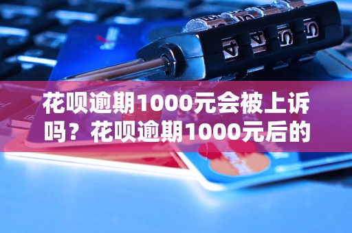 花呗逾期1000元会被上诉吗？花呗逾期1000元后的后果有哪些？