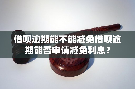 借呗逾期能不能减免借呗逾期能否申请减免利息？