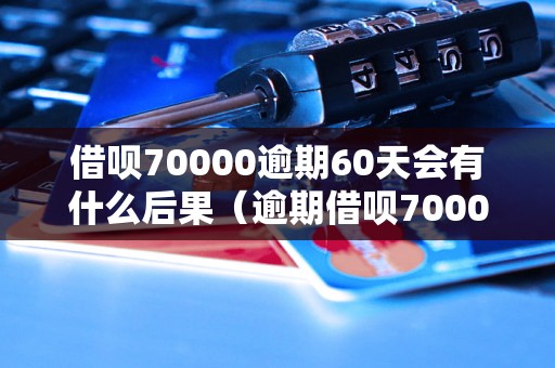 借呗70000逾期60天会有什么后果（逾期借呗70000怎么办）