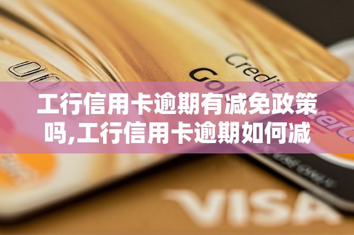 工行信用卡逾期有减免政策吗,工行信用卡逾期如何减免费用