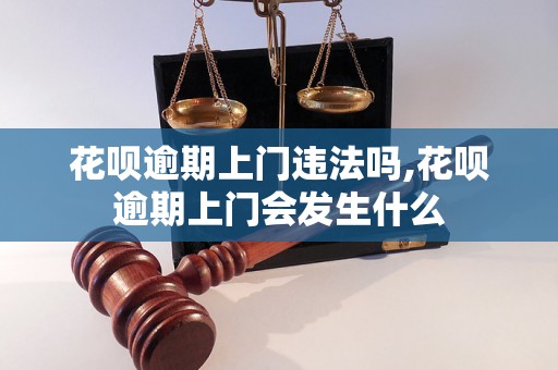 花呗逾期上门违法吗,花呗逾期上门会发生什么