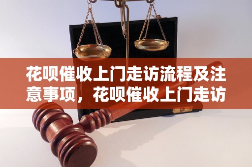 花呗催收上门走访流程及注意事项，花呗催收上门走访攻略