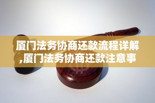 厦门法务协商还款流程详解,厦门法务协商还款注意事项