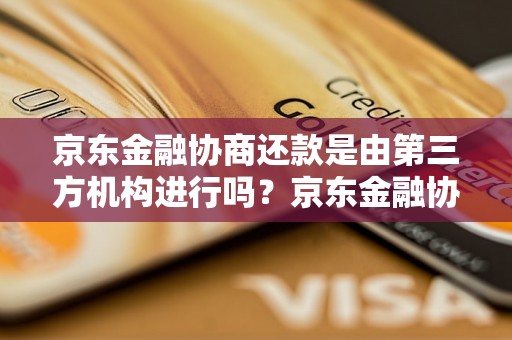 京东金融协商还款是由第三方机构进行吗？京东金融协商还款流程解析