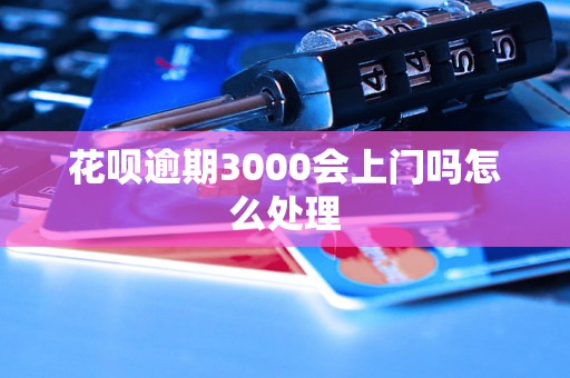 花呗逾期3000会上门吗怎么处理